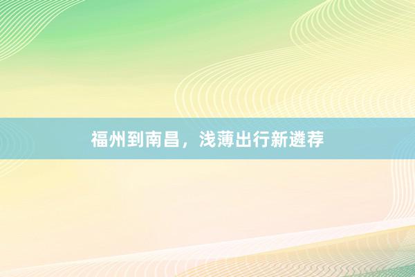福州到南昌，浅薄出行新遴荐