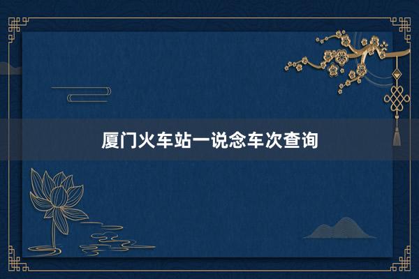 厦门火车站一说念车次查询