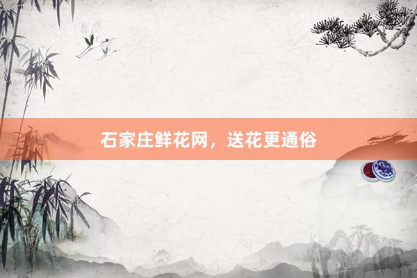 石家庄鲜花网，送花更通俗