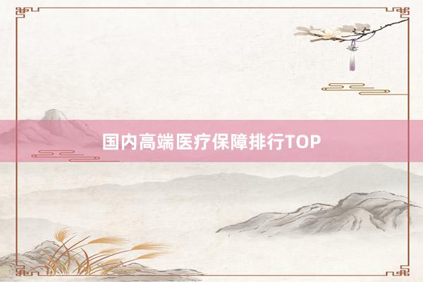 国内高端医疗保障排行TOP