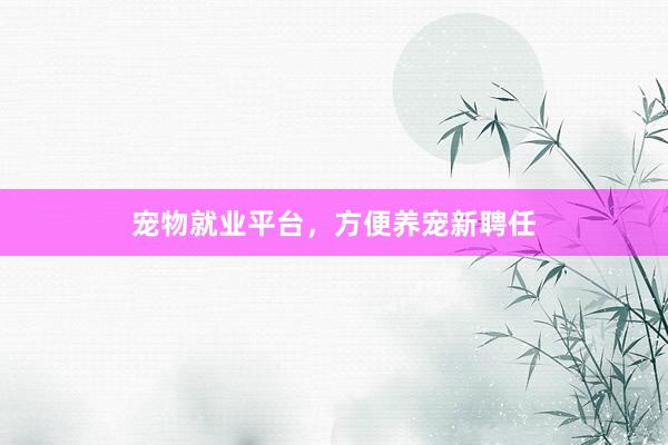 宠物就业平台，方便养宠新聘任