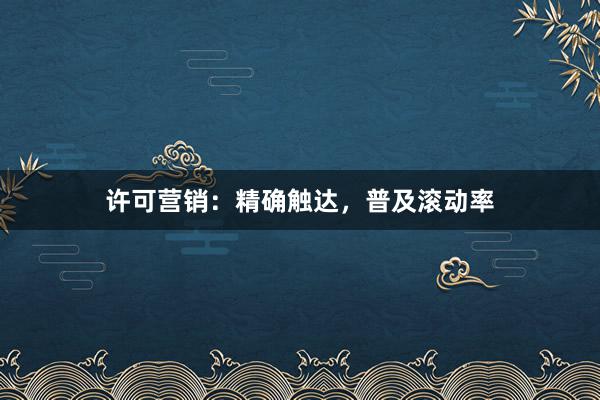 许可营销：精确触达，普及滚动率